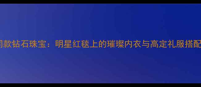 图片 维密同款钻石珠宝：明星红毯上的璀璨内衣与高定礼服搭配法则1