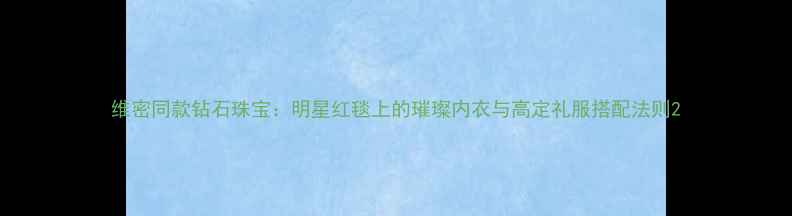 维密同款钻石珠宝明星红毯上的璀璨内衣与高定礼服搭配法则