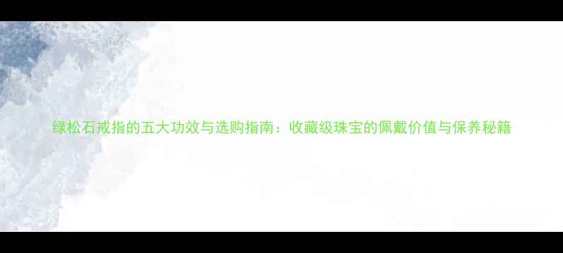 绿松石戒指的五大功效与选购指南收藏级珠宝的佩戴价值与保养秘籍