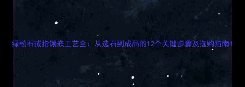 绿松石戒指镶嵌工艺全从选石到成品的12个关键步骤及选购指南