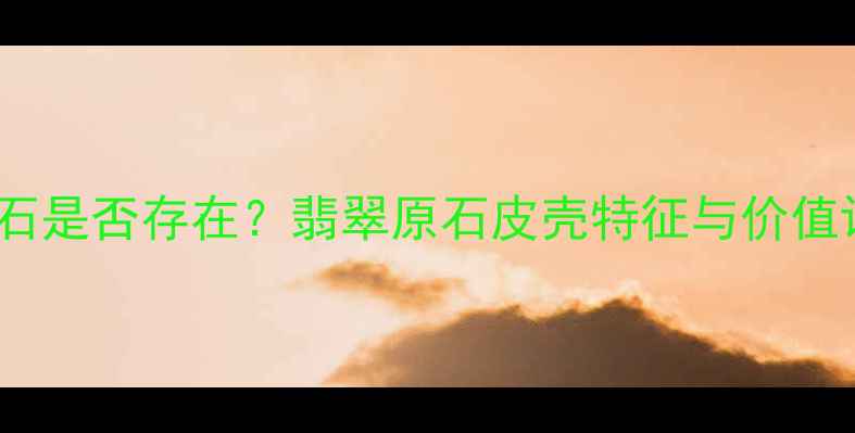 图片 绿皮翡翠原石是否存在？翡翠原石皮壳特征与价值评估全攻略2