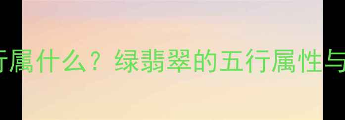 绿翡翠五行属什么绿翡翠的五行属性与佩戴禁忌
