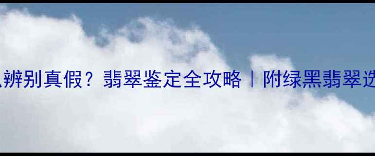 图片 绿黑翡翠怎么辨别真假？翡翠鉴定全攻略｜附绿黑翡翠选购避坑指南1