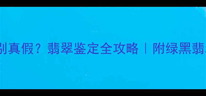 绿黑翡翠怎么辨别真假翡翠鉴定全攻略附绿黑翡翠选购避坑指南