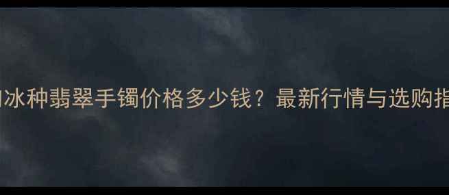 图片 缅甸冰种翡翠手镯价格多少钱？最新行情与选购指南2
