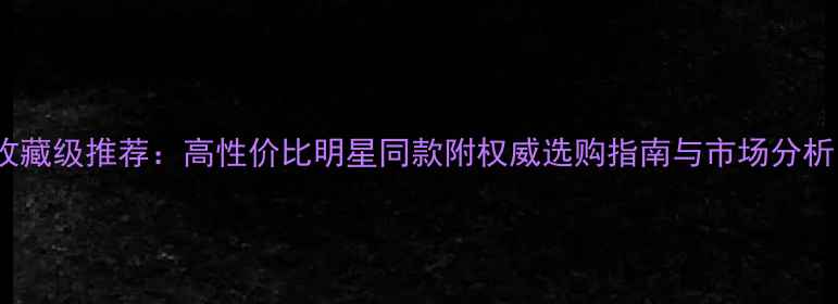 缅甸冰糯种翡翠手镯收藏级推荐高性价比明星同款附权威选购指南与市场分析含最新价格趋势