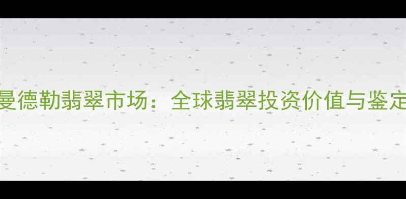 缅甸曼德勒翡翠市场全球翡翠投资价值与鉴定指南
