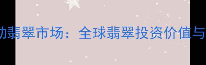 图片 缅甸曼德勒翡翠市场：全球翡翠投资价值与鉴定指南1