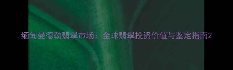 图片 缅甸曼德勒翡翠市场：全球翡翠投资价值与鉴定指南2