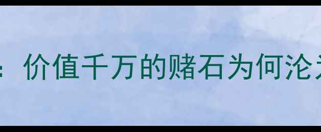 缅甸翡翠公盘标王切垮真相价值千万的赌石为何沦为废料投资必看避坑指南