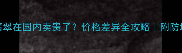 缅甸翡翠在国内卖贵了价格差异全攻略附防坑指南