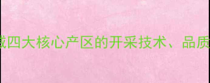 缅甸翡翠矿区全权威四大核心产区的开采技术品质特征与投资收藏攻略