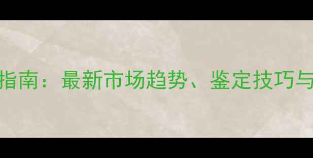 缅甸翡翠选购指南最新市场趋势鉴定技巧与十大推荐商家