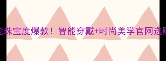图片 缪斯智能珠宝度爆款！智能穿戴+时尚美学官网选购全攻略
