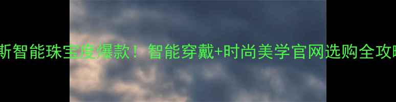 图片 缪斯智能珠宝度爆款！智能穿戴+时尚美学官网选购全攻略1