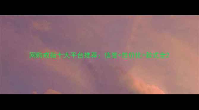图片 网购戒指十大平台推荐：信誉+性价比+款式全2
