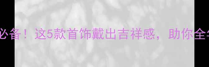 羊生肖开运必备这5款首饰戴出吉祥感助你全年顺遂无忧