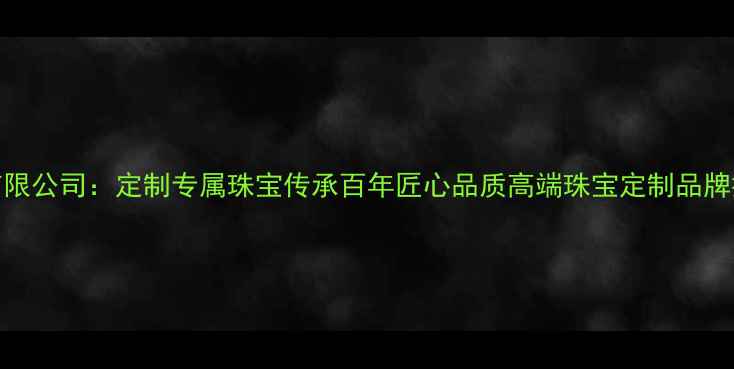 美亿珠宝有限公司定制专属珠宝传承百年匠心品质高端珠宝定制品牌排名TOP10