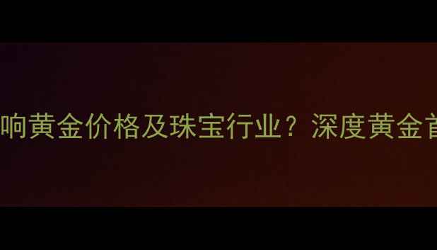 图片 美元指数波动如何影响黄金价格及珠宝行业？深度黄金首饰投资与消费趋势2