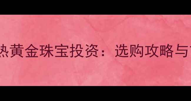 图片 美元贬值催热黄金珠宝投资：选购攻略与市场趋势全2
