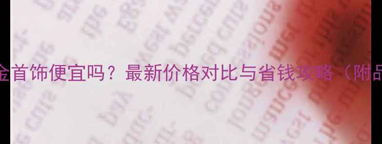 美国买黄金首饰便宜吗最新价格对比与省钱攻略附品牌推荐