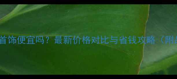 图片 美国买黄金首饰便宜吗？最新价格对比与省钱攻略（附品牌推荐）2