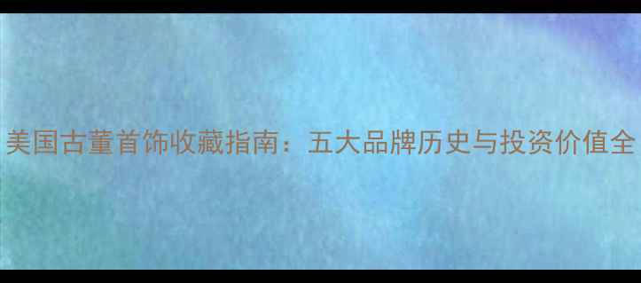 图片 美国古董首饰收藏指南：五大品牌历史与投资价值全