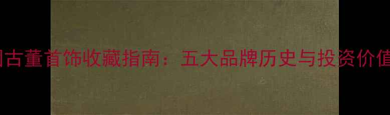 美国古董首饰收藏指南五大品牌历史与投资价值全