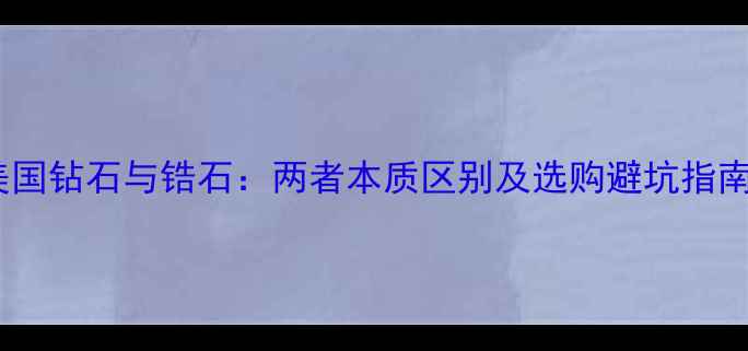 图片 美国钻石与锆石：两者本质区别及选购避坑指南1