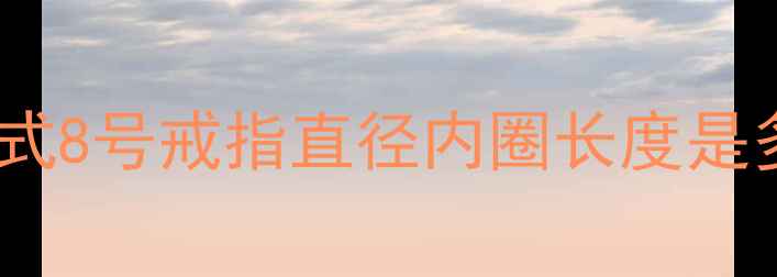 美码戒指尺寸对照表详解美式8号戒指直径内圈长度是多少附测量方法与选购指南