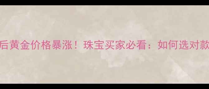 美联储加息后黄金价格暴涨珠宝买家必看如何选对款式不踩坑