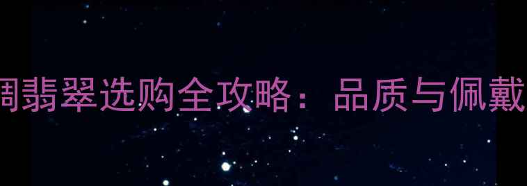 翠之调翡翠选购全攻略品质与佩戴指南