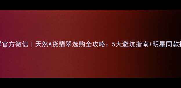 图片 翠美翡翠官方微信｜天然A货翡翠选购全攻略：5大避坑指南+明星同款搭配秘籍