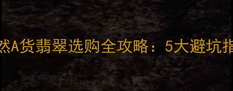 翠美翡翠官方微信天然A货翡翠选购全攻略5大避坑指南明星同款搭配秘籍