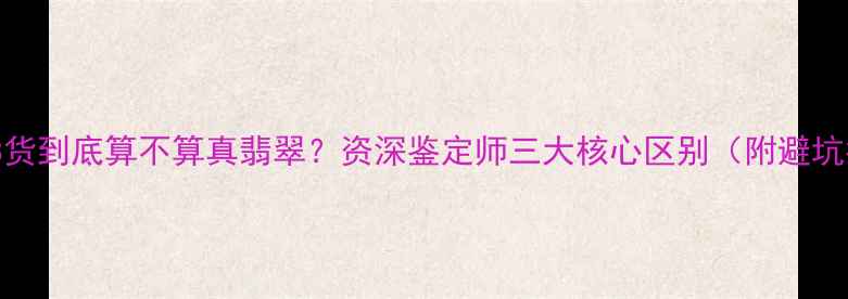 翡翠AB货到底算不算真翡翠资深鉴定师三大核心区别附避坑指南