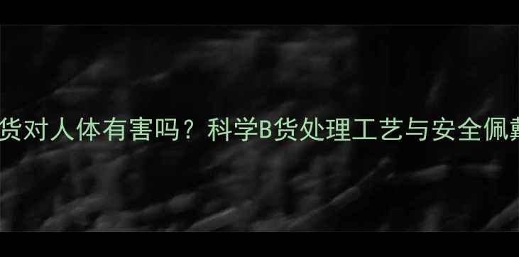 翡翠B货对人体有害吗科学B货处理工艺与安全佩戴指南