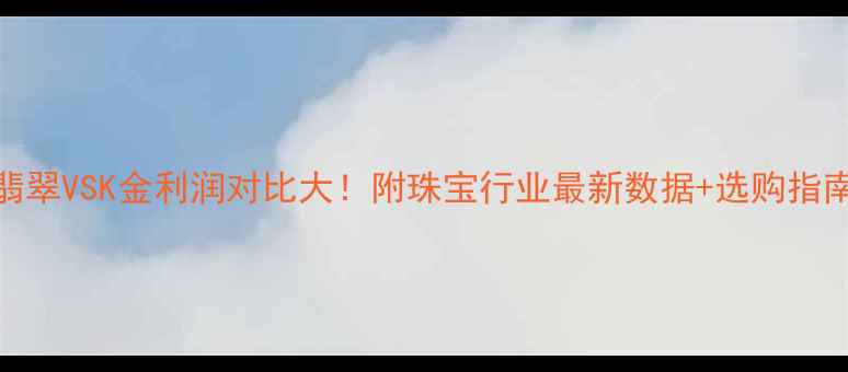 翡翠VSK金利润对比大附珠宝行业最新数据选购指南