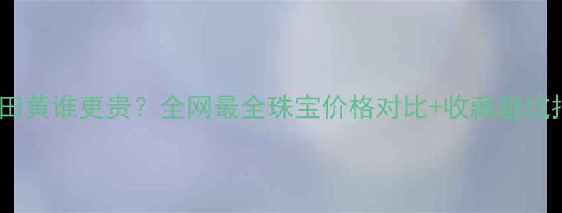 图片 翡翠VS田黄谁更贵？全网最全珠宝价格对比+收藏避坑指南✨2