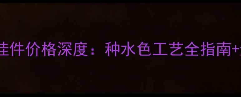 图片 翡翠a货挂件价格深度：种水色工艺全指南+避坑攻略