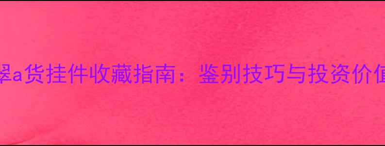 翡翠a货挂件收藏指南鉴别技巧与投资价值全