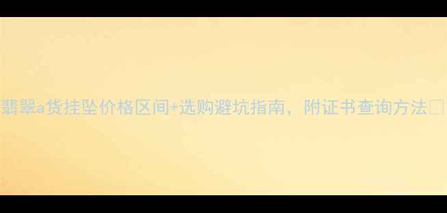 图片 翡翠a货挂坠价格区间+选购避坑指南，附证书查询方法💎