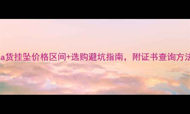 翡翠a货挂坠价格区间选购避坑指南附证书查询方法