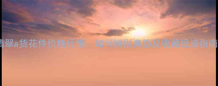 翡翠a货花件价格行情如何辨别真伪及收藏投资指南