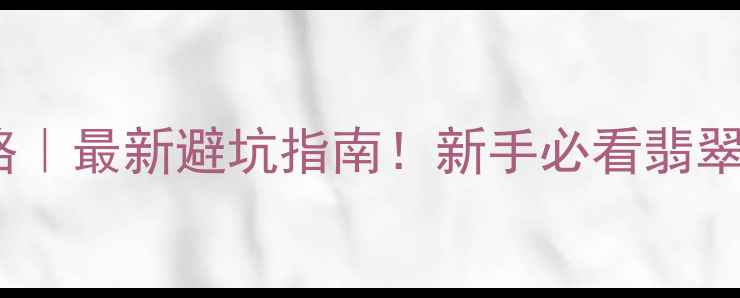 翡翠a货鉴别全攻略最新避坑指南新手必看翡翠真假辨别技巧