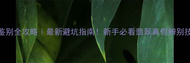 图片 翡翠a货鉴别全攻略｜最新避坑指南！新手必看翡翠真假辨别技巧🔍💎2