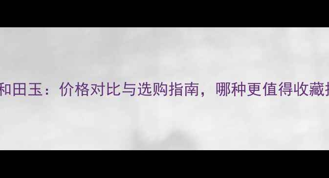图片 翡翠vs和田玉：价格对比与选购指南，哪种更值得收藏投资？2