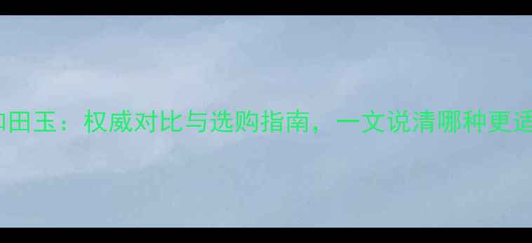 翡翠vs和田玉权威对比与选购指南一文说清哪种更适合你