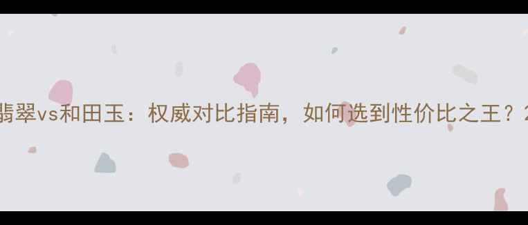 翡翠vs和田玉权威对比指南如何选到性价比之王
