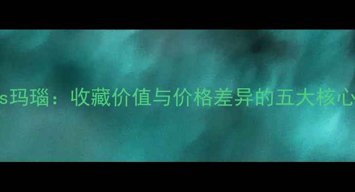 翡翠vs玛瑙收藏价值与价格差异的五大核心因素