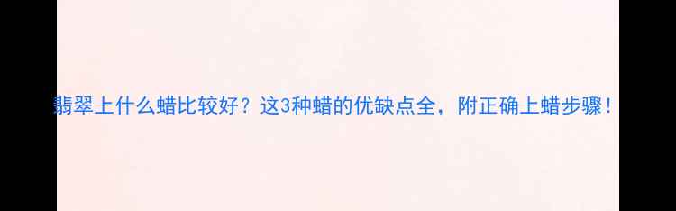 翡翠上什么蜡比较好这3种蜡的优缺点全附正确上蜡步骤